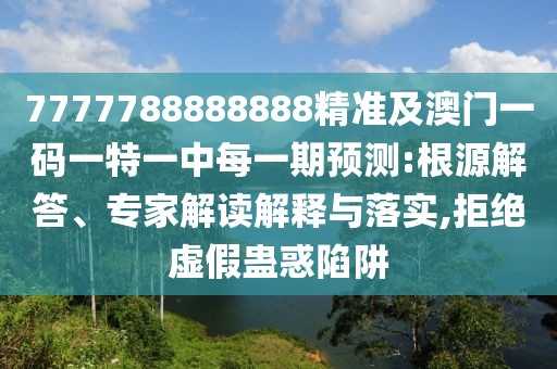 7777788888888精準(zhǔn)及澳門一碼一特一中每一期預(yù)測(cè):根源解答、專家解讀解釋與落實(shí),拒絕虛假蠱惑陷阱