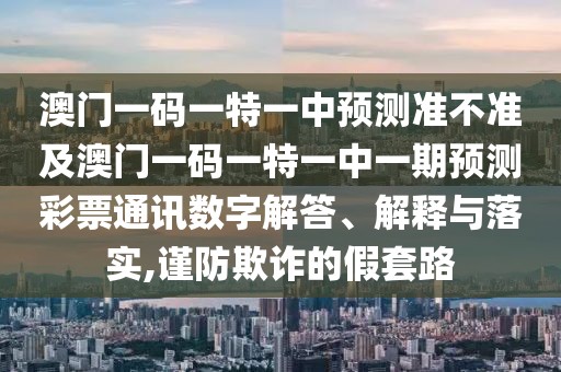 澳門一碼一特一中預(yù)測準(zhǔn)不準(zhǔn)及澳門一碼一特一中一期預(yù)測彩票通訊數(shù)字解答、解釋與落實,謹防欺詐的假套路