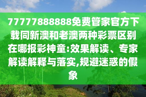77777888888免費管家官方下載同新澳和老澳兩種彩票區(qū)別在哪報彩神童:效果解讀、專家解讀解釋與落實,規(guī)避迷惑的假象