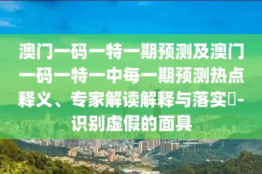 澳門一碼一特一期預(yù)測及澳門一碼一特一中每一期預(yù)測熱點(diǎn)釋義、專家解讀解釋與落實(shí)?-識(shí)別虛假的面具