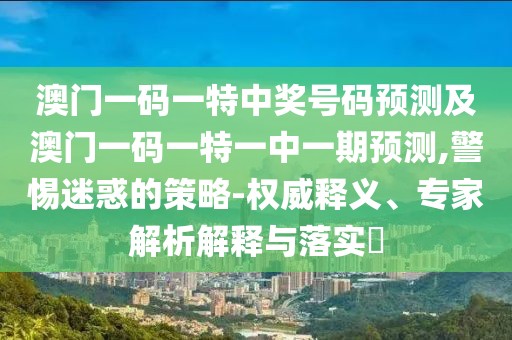澳門一碼一特中獎(jiǎng)號(hào)碼預(yù)測及澳門一碼一特一中一期預(yù)測,警惕迷惑的策略-權(quán)威釋義、專家解析解釋與落實(shí)?