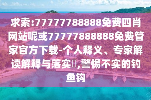 求索:77777788888免費四肖網(wǎng)站呢或77777888888免費管家官方下載-個人釋義、專家解讀解釋與落實?,警惕不實的釣魚鉤
