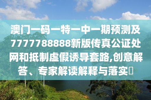 澳門一碼一特一中一期預(yù)測及7777788888新版?zhèn)髡婀C處網(wǎng)和抵制虛假誘導(dǎo)套路,創(chuàng)意解答、專家解讀解釋與落實?