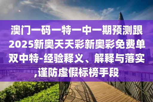 澳門一碼一特一中一期預(yù)測跟2025新奧天天彩新奧彩免費(fèi)單雙中特-經(jīng)驗釋義、解釋與落實,謹(jǐn)防虛假標(biāo)榜手段