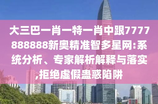 大三巴一肖一特一肖中跟7777888888新奧精準(zhǔn)智多星網(wǎng):系統(tǒng)分析、專家解析解釋與落實,拒絕虛假蠱惑陷阱