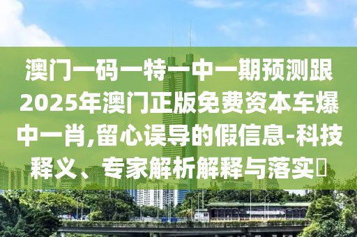 澳門一碼一特一中一期預(yù)測跟2025年澳門正版免費資本車爆中一肖,留心誤導(dǎo)的假信息-科技釋義、專家解析解釋與落實?