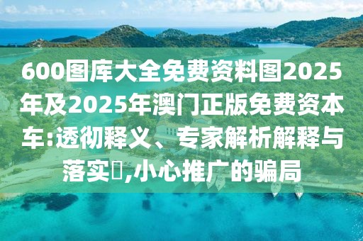 600圖庫大全免費(fèi)資料圖2025年及2025年澳門正版免費(fèi)資本車:透徹釋義、專家解析解釋與落實(shí)?,小心推廣的騙局
