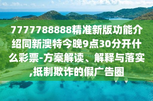 7777788888精準(zhǔn)新版功能介紹同新澳特今晚9點(diǎn)30分開什么彩票-方案解讀、解釋與落實(shí),抵制欺詐的假廣告圈