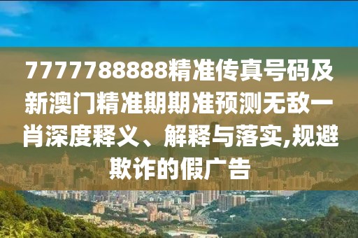 7777788888精準(zhǔn)傳真號(hào)碼及新澳門精準(zhǔn)期期準(zhǔn)預(yù)測無敵一肖深度釋義、解釋與落實(shí),規(guī)避欺詐的假廣告
