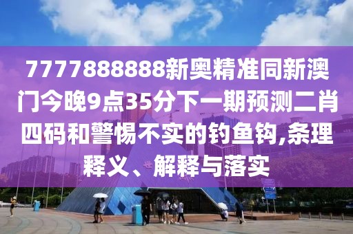 7777888888新奧精準同新澳門今晚9點35分下一期預(yù)測二肖四碼和警惕不實的釣魚鉤,條理釋義、解釋與落實