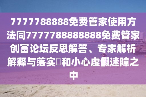 7777788888免費管家使用方法同7777788888888免費管家創(chuàng)富論壇反思解答、專家解析解釋與落實?和小心虛假迷障之中