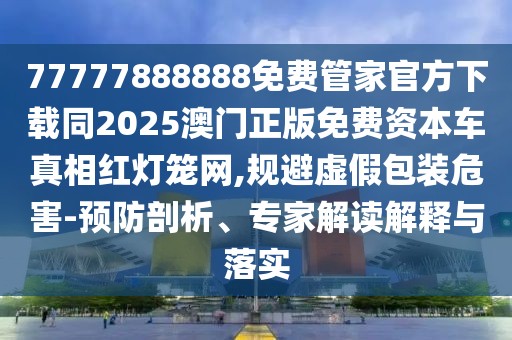77777888888免費(fèi)管家官方下載同2025澳門正版免費(fèi)資本車真相紅燈籠網(wǎng),規(guī)避虛假包裝危害-預(yù)防剖析、專家解讀解釋與落實(shí)