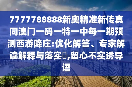 7777788888新奧精準新傳真同澳門一碼一特一中每一期預測西游降莊:優(yōu)化解答、專家解讀解釋與落實?,留心不實誘導語