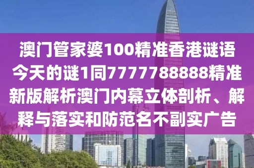 澳門管家婆100精準(zhǔn)香港謎語今天的謎1同7777788888精準(zhǔn)新版解析澳門內(nèi)幕立體剖析、解釋與落實(shí)和防范名不副實(shí)廣告