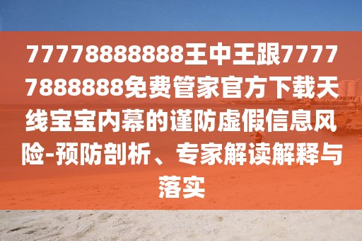 77778888888王中王跟77777888888免費(fèi)管家官方下載天線寶寶內(nèi)幕的謹(jǐn)防虛假信息風(fēng)險-預(yù)防剖析、專家解讀解釋與落實(shí)