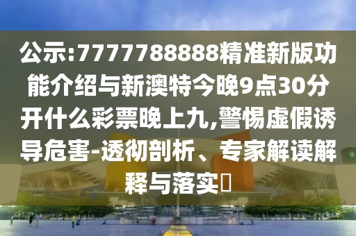 公示:7777788888精準(zhǔn)新版功能介紹與新澳特今晚9點30分開什么彩票晚上九,警惕虛假誘導(dǎo)危害-透徹剖析、專家解讀解釋與落實?