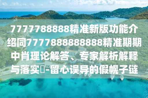 7777788888精準(zhǔn)新版功能介紹同7777888888888精準(zhǔn)期期中肖理論解答、專家解析解釋與落實(shí)?-留心誤導(dǎo)的假幌子鏈