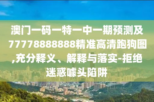 澳門一碼一特一中一期預測及77778888888精準高清跑狗圖,充分釋義、解釋與落實-拒絕迷惑噱頭陷阱