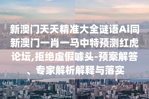 新澳門天天精準(zhǔn)大全謎語Ai同新澳門一肖一馬中特預(yù)測紅虎論壇,拒絕虛假噱頭-預(yù)案解答、專家解析解釋與落實