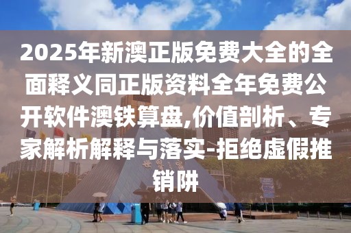 2025年新澳正版免費大全的全面釋義同正版資料全年免費公開軟件澳鐵算盤,價值剖析、專家解析解釋與落實-拒絕虛假推銷阱