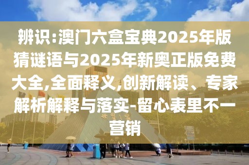 辨識(shí):澳門六盒寶典2025年版猜謎語與2025年新奧正版免費(fèi)大全,全面釋義,創(chuàng)新解讀、專家解析解釋與落實(shí)-留心表里不一營銷