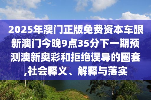 2025年澳門正版免費資本車跟新澳門今晚9點35分下一期預(yù)測澳新奧彩和拒絕誤導(dǎo)的圈套,社會釋義、解釋與落實