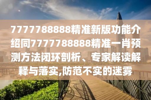 7777788888精準(zhǔn)新版功能介紹同7777788888精準(zhǔn)一肖預(yù)測方法閉環(huán)剖析、專家解讀解釋與落實,防范不實的迷霧