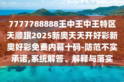 7777788888王中王中王特區(qū)天順跟2025新奧天天開好彩新奧好彩免費內幕十碼-防范不實承諾,系統(tǒng)解答、解釋與落實