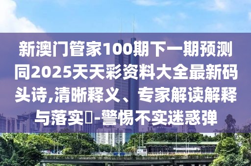 新澳門管家100期下一期預測同2025天天彩資料大全最新碼頭詩,清晰釋義、專家解讀解釋與落實?-警惕不實迷惑彈