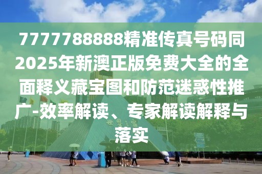 7777788888精準(zhǔn)傳真號碼同2025年新澳正版免費(fèi)大全的全面釋義藏寶圖和防范迷惑性推廣-效率解讀、專家解讀解釋與落實(shí)