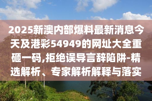 2025新澳內(nèi)部爆料最新消息今天及港彩54949的網(wǎng)址大全重砸一碼,拒絕誤導(dǎo)言辭陷阱-精選解析、專(zhuān)家解析解釋與落實(shí)