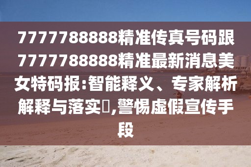7777788888精準(zhǔn)傳真號(hào)碼跟7777788888精準(zhǔn)最新消息美女特碼報(bào):智能釋義、專家解析解釋與落實(shí)?,警惕虛假宣傳手段