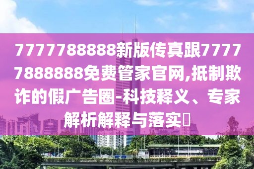 7777788888新版?zhèn)髡娓?7777888888免費(fèi)管家官網(wǎng),抵制欺詐的假?gòu)V告圈-科技釋義、專家解析解釋與落實(shí)?