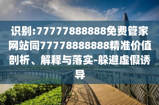 識別:77777888888免費管家網(wǎng)站同77778888888精準價值剖析、解釋與落實-躲避虛假誘導