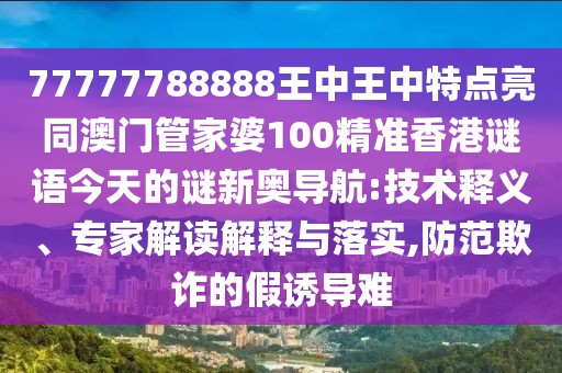 77777788888王中王中特點亮同澳門管家婆100精準(zhǔn)香港謎語今天的謎新奧導(dǎo)航:技術(shù)釋義、專家解讀解釋與落實,防范欺詐的假誘導(dǎo)難