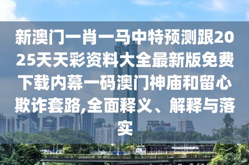 新澳門一肖一馬中特預(yù)測跟2025天天彩資料大全最新版免費下載內(nèi)幕一碼澳門神廟和留心欺詐套路,全面釋義、解釋與落實
