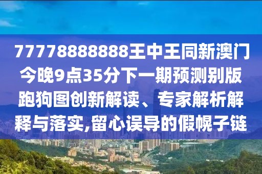 77778888888王中王同新澳門今晚9點35分下一期預測別版跑狗圖創(chuàng)新解讀、專家解析解釋與落實,留心誤導的假幌子鏈