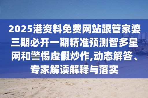 2025港資料免費(fèi)網(wǎng)站跟管家婆三期必開(kāi)一期精準(zhǔn)預(yù)測(cè)智多星網(wǎng)和警惕虛假炒作,動(dòng)態(tài)解答、專家解讀解釋與落實(shí)