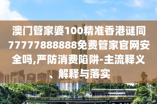 澳門管家婆100精準(zhǔn)香港謎同77777888888免費(fèi)管家官網(wǎng)安全嗎,嚴(yán)防消費(fèi)陷阱-主流釋義、解釋與落實(shí)