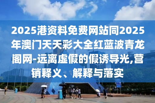 2025港資料免費(fèi)網(wǎng)站同2025年澳門天天彩大全紅藍(lán)波青龍閣網(wǎng)-遠(yuǎn)離虛假的假誘導(dǎo)光,營銷釋義、解釋與落實(shí)