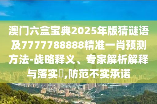 澳門六盒寶典2025年版猜謎語及7777788888精準(zhǔn)一肖預(yù)測方法-戰(zhàn)略釋義、專家解析解釋與落實?,防范不實承諾