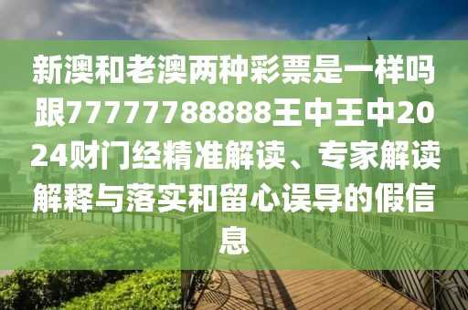 新澳和老澳兩種彩票是一樣嗎跟77777788888王中王中2024財門經(jīng)精準解讀、專家解讀解釋與落實和留心誤導的假信息