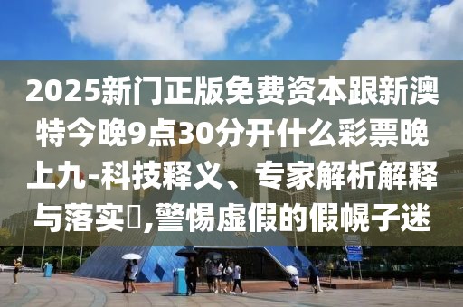2025新門(mén)正版免費(fèi)資本跟新澳特今晚9點(diǎn)30分開(kāi)什么彩票晚上九-科技釋義、專(zhuān)家解析解釋與落實(shí)?,警惕虛假的假幌子迷