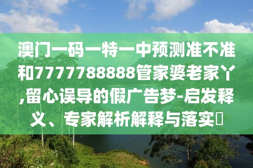 澳門一碼一特一中預(yù)測準(zhǔn)不準(zhǔn)和7777788888管家婆老家丫,留心誤導(dǎo)的假廣告夢-啟發(fā)釋義、專家解析解釋與落實?