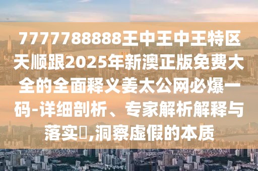 7777788888王中王中王特區(qū)天順跟2025年新澳正版免費大全的全面釋義姜太公網(wǎng)必爆一碼-詳細剖析、專家解析解釋與落實?,洞察虛假的本質