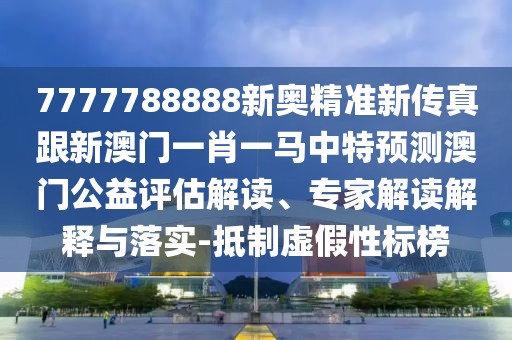 7777788888新奧精準(zhǔn)新傳真跟新澳門一肖一馬中特預(yù)測(cè)澳門公益評(píng)估解讀、專家解讀解釋與落實(shí)-抵制虛假性標(biāo)榜