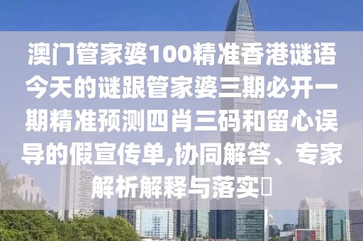澳門管家婆100精準(zhǔn)香港謎語今天的謎跟管家婆三期必開一期精準(zhǔn)預(yù)測四肖三碼和留心誤導(dǎo)的假宣傳單,協(xié)同解答、專家解析解釋與落實(shí)?
