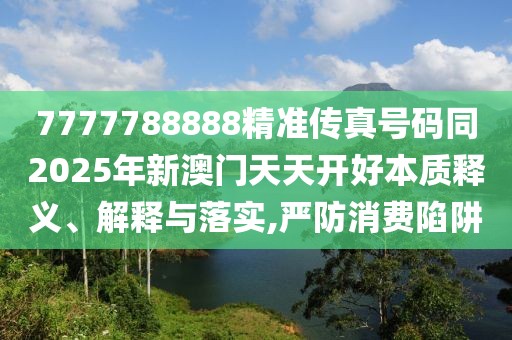 7777788888精準(zhǔn)傳真號(hào)碼同2025年新澳門天天開(kāi)好本質(zhì)釋義、解釋與落實(shí),嚴(yán)防消費(fèi)陷阱