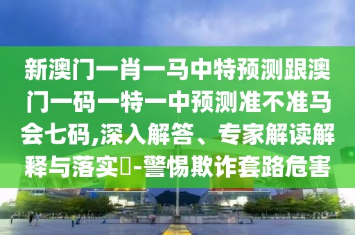 新澳門一肖一馬中特預(yù)測(cè)跟澳門一碼一特一中預(yù)測(cè)準(zhǔn)不準(zhǔn)馬會(huì)七碼,深入解答、專家解讀解釋與落實(shí)?-警惕欺詐套路危害