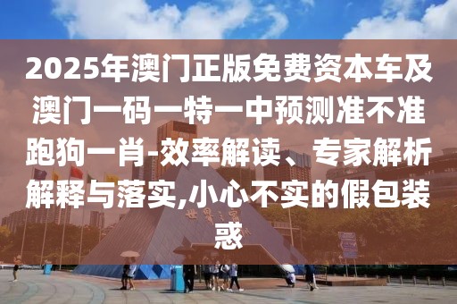 2025年澳門正版免費(fèi)資本車及澳門一碼一特一中預(yù)測(cè)準(zhǔn)不準(zhǔn)跑狗一肖-效率解讀、專家解析解釋與落實(shí),小心不實(shí)的假包裝惑